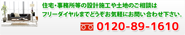 住宅・事務所等の設計施工や土地のご相談はフリーダイヤルまでどうぞお気軽にお問い合わせ下さい。 0120-89-1610